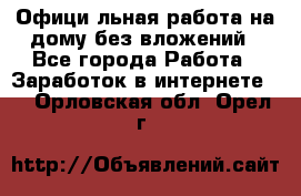 Официaльная работа на дому,без вложений - Все города Работа » Заработок в интернете   . Орловская обл.,Орел г.